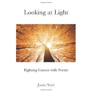 Looking at Light Fighting Cancer with Poetry Mr. James Nave 9780985752804 Books