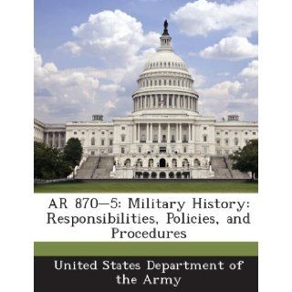 AR 870 5 Military History Responsibilities, Policies, and Procedures United States Department of the Army 9781288895694 Books
