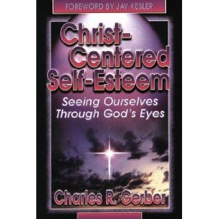 Christ Centered Self Esteem Seeing Ourselves Through God's Eyes Charles R. Gerber 9780899007649 Books