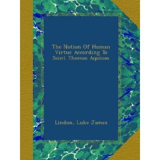 The Notion Of Human Virtue According To Saint Thomas Aquinas Lindon, Luke James Books