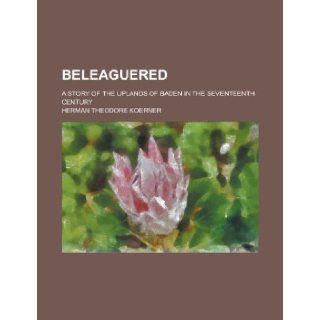 Beleaguered; A Story of the Uplands of Baden in the Seventeenth Century Herman Theodore Koerner 9781155110257 Books