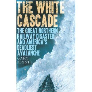 The White Cascade The Great Northern Railway Disaster and America's Deadliest Avalanche Gary Krist 9780805077056 Books
