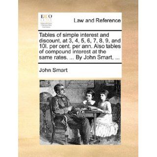Tables of simple interest and discount, at 3, 4, 5, 6, 7, 8, 9, and 10l. per cent. per ann. Also tables of compound interest at the same rates.By John Smart, John Smart 9781170359990 Books