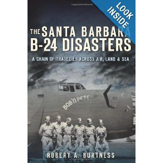 The Santa Barbara B 24 Disasters A Chain of Tragedies Across Air, Land and Sea (CA) (The History Press) Robert A. Burtness 9781609495718 Books