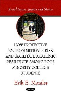 How Protective Factors Mitigate Risk and Facilitate Academic Resilience Among Poor Minority College Students (Social Issues, Justice and Status) Erik E. Morales 9781617282850 Books