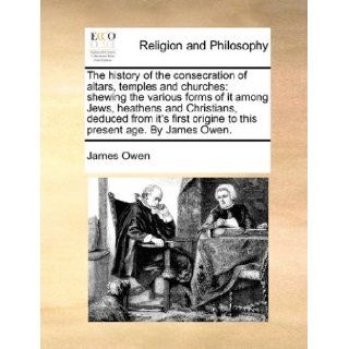 The history of the consecration of altars, temples and churches shewing the various forms of it among Jews, heathens and Christians, deduced fromorigine to this present age. By James Owen. James Owen 9781140743071 Books