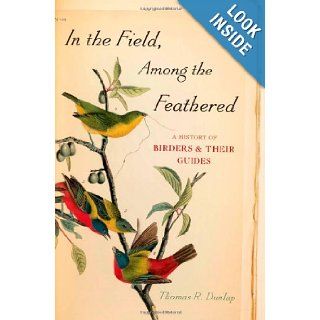In the Field, Among the Feathered A History of Birders and Their Guides Thomas R. Dunlap 9780199734597 Books