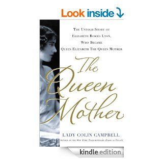 The Queen Mother The Untold Story of Elizabeth Bowes Lyon, Who Became Queen Elizabeth The Queen Mother eBook Lady Colin Campbell Kindle Store
