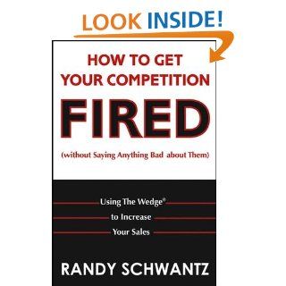 How to Get Your Competition Fired (Without Saying Anything Bad About Them) Using The Wedge to Increase Your Sales Randy Schwantz 9780471703112 Books
