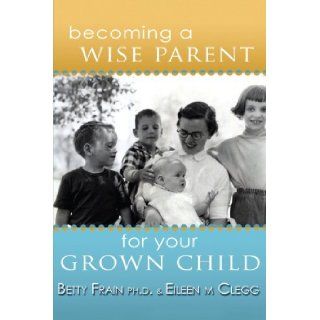 Becoming a Wise Parent for Your Grown Child Eileen M. Clegg, Betty Frain 9781412093910 Books