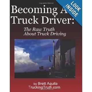 Becoming A Truck Driver The Raw Truth About Truck Driving Brett Aquila 9781438217055 Books