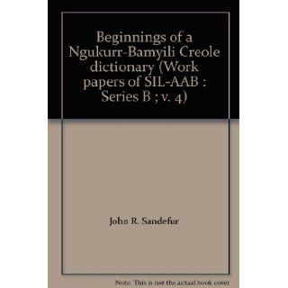 Beginnings of a Ngukurr Bamyili Creole dictionary (Work papers of SIL AAB  Series B ; v. 4) John R. Sandefur, Joy L. Sandefur 9780868921907 Books