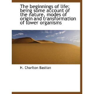 The beginnings of life being some account of the nature, modes of origin and transformation of lower organisms H. Charlton Bastian 9781140180036 Books