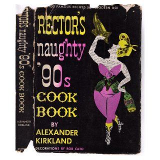 Rector's Naughty '90s Cookbook Containing More Than 400 Tantalizing Recipes, the Majority Hitherto Unpublished, of Those Fabulous Restaurateurs,Personalities and Gourmets of their Day Alexander Kirkland, Bob Cato, George Rector, Charles Rector B
