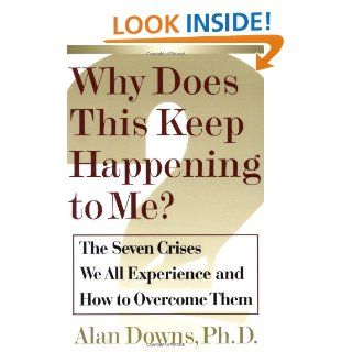 Why Does This Keep Happening To Me? The Seven Crisis We All Experience and How to Overcome Them Alan Downs 9780743205726 Books