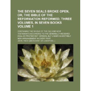 The seven seals broke open, or, The Bible of the reformation reformed, three volumes, in seven books Volume 1 ; containing the whole of the Old andversion, but under an entirely new ar John Finch 9781130158076 Books