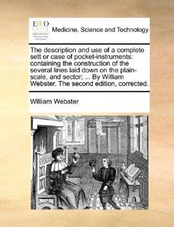 The description and use of a complete sett or case of pocket instruments containing the construction of the several lines laid down on theWebster. The second edition, corrected. William Webster 9781170475751 Books