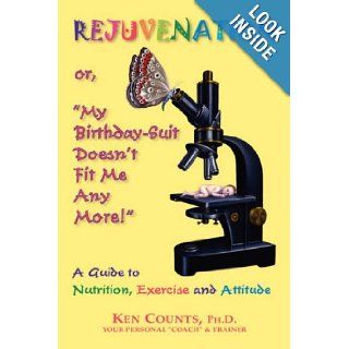 Rejuvenation or, "My Birthday Suit Doesn't Fit Me Any More" A Guide to Nutrition, Exercise, and Attitude,  Ken Counts, PhD 9781577331575 Books