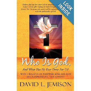 Who Is God, and What Has He Ever Done for Us? Why I Believe in Yahweh and His Son Jesus Immanuel, the Christ David L. Jemison 9781449729813 Books