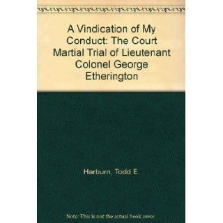 A Vindication of My Conduct The Court Martial Trial of Lieutenant Colonel George Etherington of the 60th or Royal American Regiment held on the Island of St. Lucia in the West Indies, October 1781 and the Extraordinary Story of the Surrender of the Island