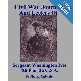 Civil War Journal And Letters Of Sergeant Washington Ives 4th Florida C.S.A. First Hand Account Of Life On The Frontline During The American Civil War Jim R. Cabaniss 9781438277882 Books