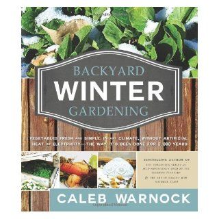 Backyard Winter Gardening Vegetables Fresh and Simple, in Any Climate Without Artificial Heat or Electricity the Way It's Been Done for 2, 000 Ye by Caleb Warnock (4/9/2013) Books