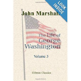 The Life of George Washington, Commander in Chief of the American Forces, during the War Which Established the Independence of His Country, and First President of the United States Volume 3 John Marshall 9781402179266 Books