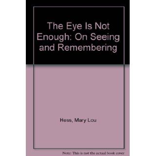 The Eye Is Not Enough On Seeing and Remembering Mary Lou Hess, Dianne Aprile 9780964280229 Books