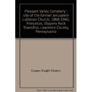 Pleasant Valley Cemetery  site of the former Jerusalem Lutheran Church, 1868 1943, Princeton, Slippery Rock Township, Lawrence County, Pennsylvania Dwight Edward. Copper Books