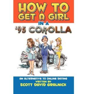 How to Get a Girl in a 95 Corollaan Alternative to Online Dating Scott David Gralnick 9780615374109 Books