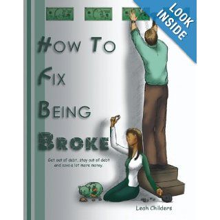How to Fix Being Broke Get out of debt, Stay out of debt and Save a lot more money Leah Childers 9781419638961 Books