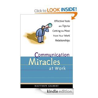 Communication Miracles at Work Effective Tools and Tips for Getting the Most from Your Work Relationships   Kindle edition by Matthew Gilbert. Business & Money Kindle eBooks @ .