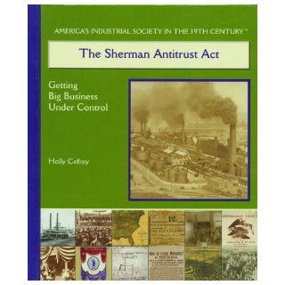 The Sherman Antitrust Act Getting Big Business Under Control (America's Industrial Society in the Nineteenth Century) Holly Cefrey 9780823940325 Books