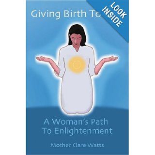 Giving Birth To God A Woman's Path To Enlightenment Mother Clare Watts 9780595283378 Books