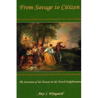 From Savage to Citizen The Invention of the Peasant in the French Enlightenment Amy S. Wyngaard 9780874138535 Books