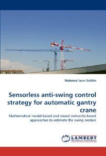 Sensorless anti swing control strategy for automatic gantry crane Mathematical model based and neural networks based approaches to estimate the swing motion (9783838395074) Mahmud Iwan Solihin Books