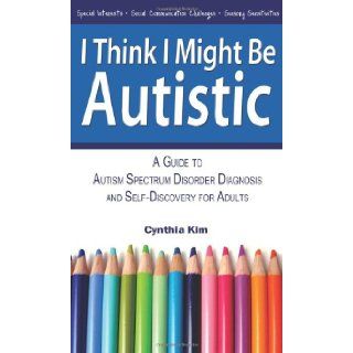 I Think I Might Be Autistic A Guide to Autism Spectrum Disorder Diagnosis and Self Discovery for Adults Cynthia Kim 9780989597111 Books