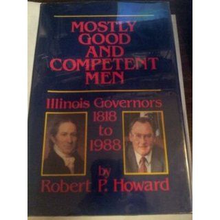 Mostly Good and Competent Men Illinois Governors 1818 1988 Robert P. Howard 9780912226224 Books