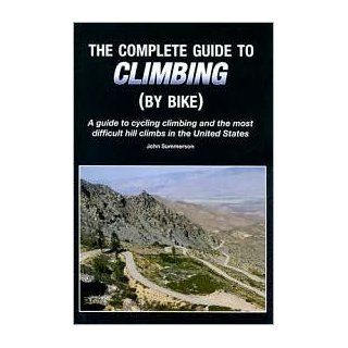 (THE COMPLETE GUIDE TO CLIMBING (BY BIKE)) A GUIDE TO CYCLING CLIMBING AND THE MOST DIFFICULT HILL CLIMBS IN THE UNITED STATES BY SUMMERSON, JOHN[AUTHOR]Paperback{The Complete Guide to Climbing (by Bike) A Guide to Cycling Climbing and the Most Difficult 