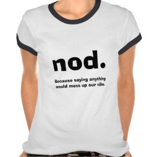 nod., Because saying anything would mess up ourTshirts