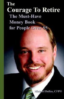 The Courage to Retire The Must Have Money Book for People Over 55 Michael M. Dallas 9780977698608 Books