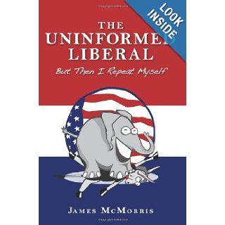 The Uninformed Liberal But Then I Repeat Myself James McMorris 9781419695841 Books