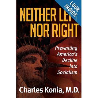 Neither Left Nor Right Preventing America's Decline Into Socialism Charles Konia M. D. 9781457518287 Books