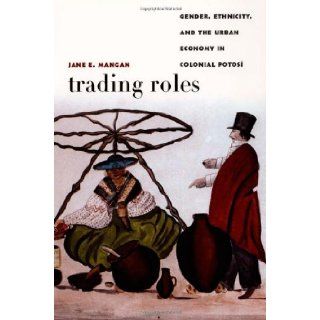 Trading Roles Gender, Ethnicity, and the Urban Economy in Colonial Potosí (Latin America Otherwise) (9780822334705) Jane  E. Mangan Books