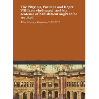 The Pilgrims, Puritans and Roger Williams vindicated  and his sentence of banishment ought to be revoked Titus Mooney Merriman 1822 1912 Books