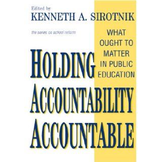 Holding Accountability Accountable What Ought to Matter in Public Education (School Reform, 41) Kenneth A. Sirotnik 9780807744659 Books
