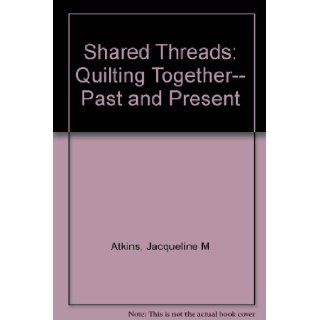 Shared Threads Quilting Together  Past and Present Jacqueline Marx Atkins 9780525486039 Books