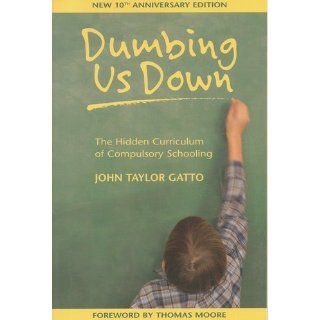 Dumbing Us Down The Hidden Curriculum of Compulsory Schooling, 10th Anniversary Edition John Taylor Gatto, Thomas Moore 9780865714489 Books