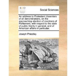 An address to Protestant dissenters of all denominations, on the approaching election of members of Parliament, with respect to the state of publicand of American affairs in particular. Joseph Priestley 9781170828199 Books