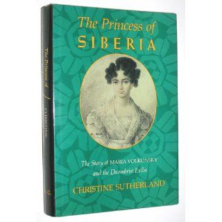 The Princess of Siberia The Story of Maria Volkonsky and the Decembrist Exiles Christine Sutherland 9780374237271 Books